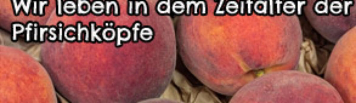 Wir leben in dem Zeitalter der Pfirsichköpfe