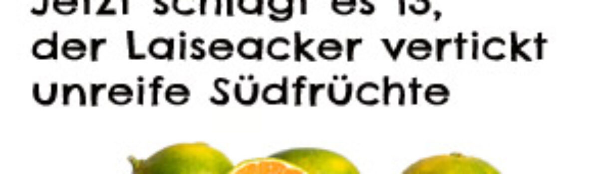 Jetzt schlägt es 13, der Laiseacker vertickt unreife Südfrüchte