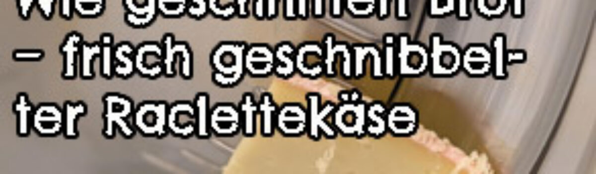 Wie geschnitten Brot – frisch geschnibbelter Raclettekäse